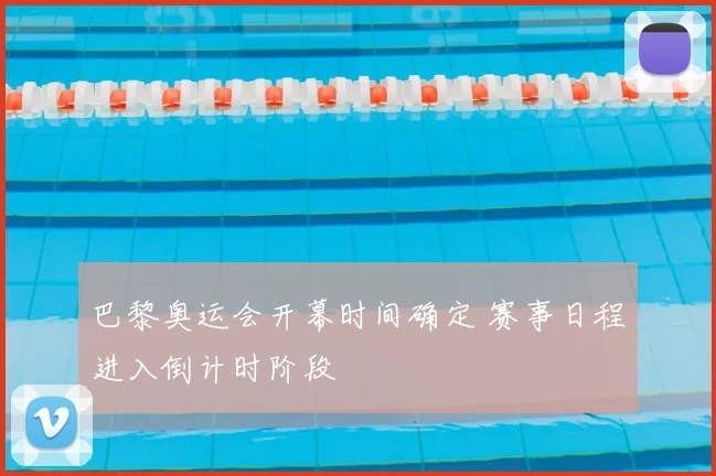 巴黎奥运会开幕时间确定 赛事日程进入倒计时阶段