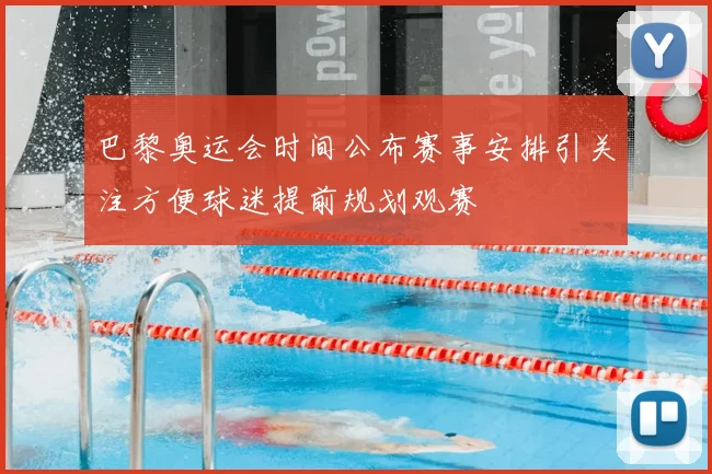 巴黎奥运会时间公布赛事安排引关注方便球迷提前规划观赛