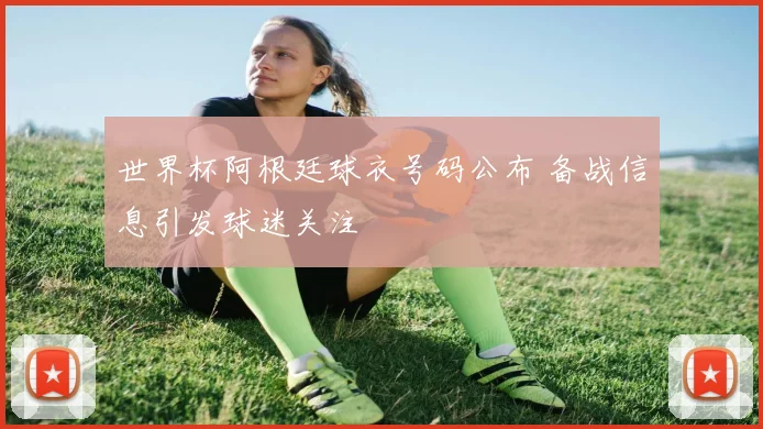 世界杯阿根廷球衣号码公布 备战信息引发球迷关注