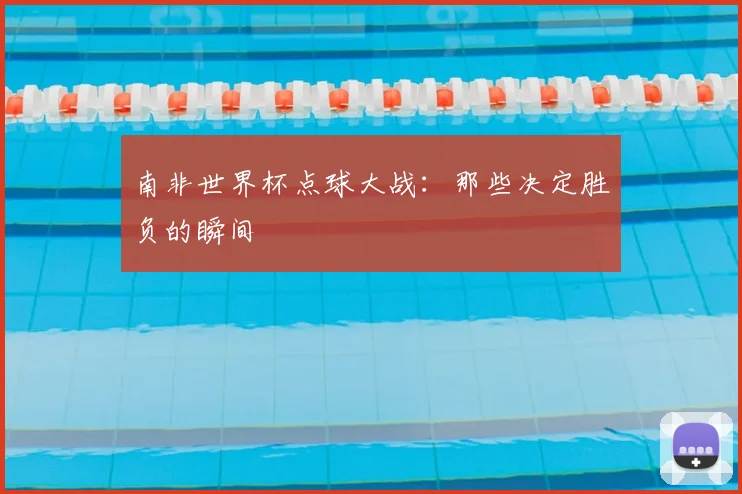 南非世界杯点球大战：那些决定胜负的瞬间