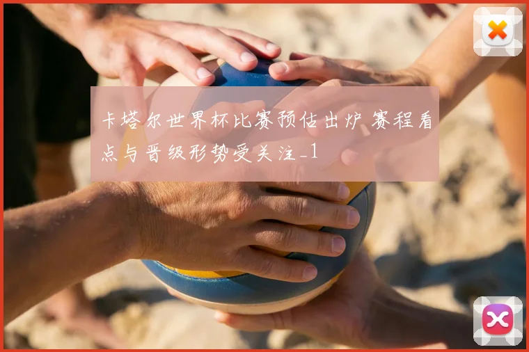 卡塔尔世界杯比赛预估出炉 赛程看点与晋级形势受关注_1