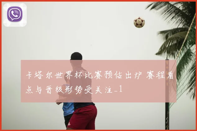 卡塔尔世界杯比赛预估出炉 赛程看点与晋级形势受关注_1