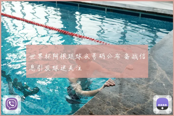 世界杯阿根廷球衣号码公布 备战信息引发球迷关注