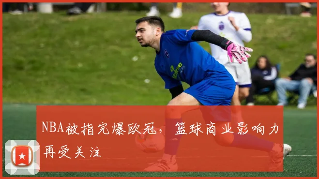 NBA被指完爆欧冠,篮球商业影响力再受关注