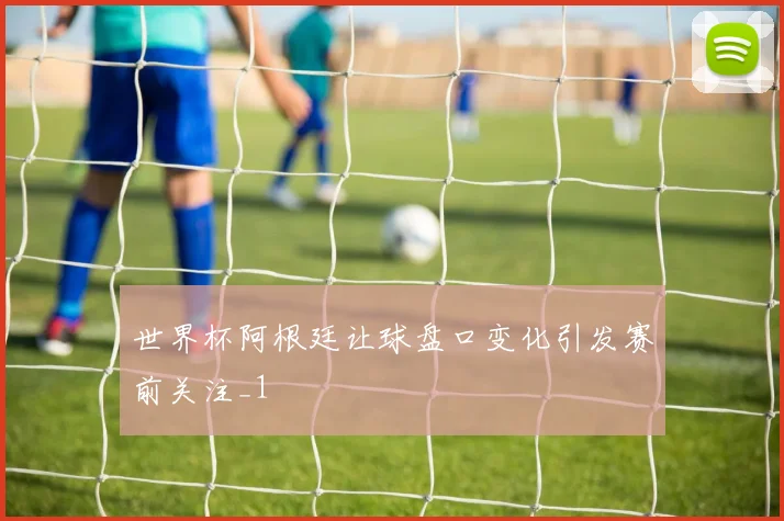 世界杯阿根廷让球盘口变化引发赛前关注_1