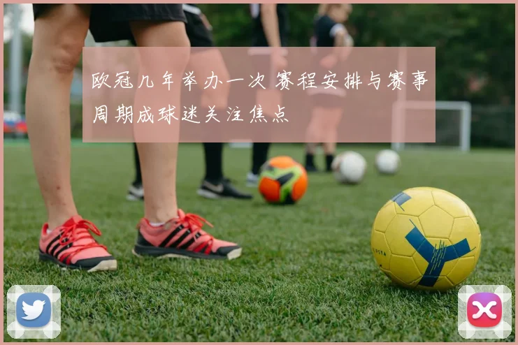 欧冠几年举办一次 赛程安排与赛事周期成球迷关注焦点