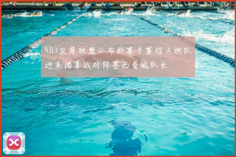 NBA发展联盟公布新赛季赛程点燃队迎来揭幕战对阵墨西哥城队长