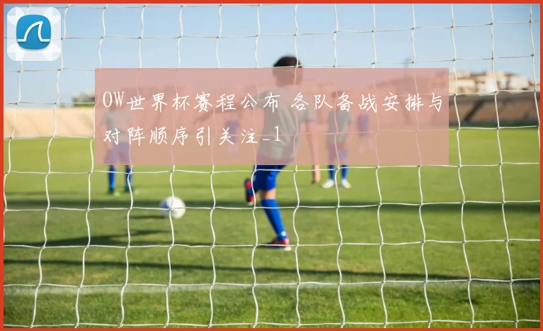 OW世界杯赛程公布 各队备战安排与对阵顺序引关注_1