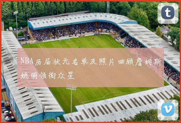 NBA历届状元名单及照片回顾詹姆斯姚明领衔众星