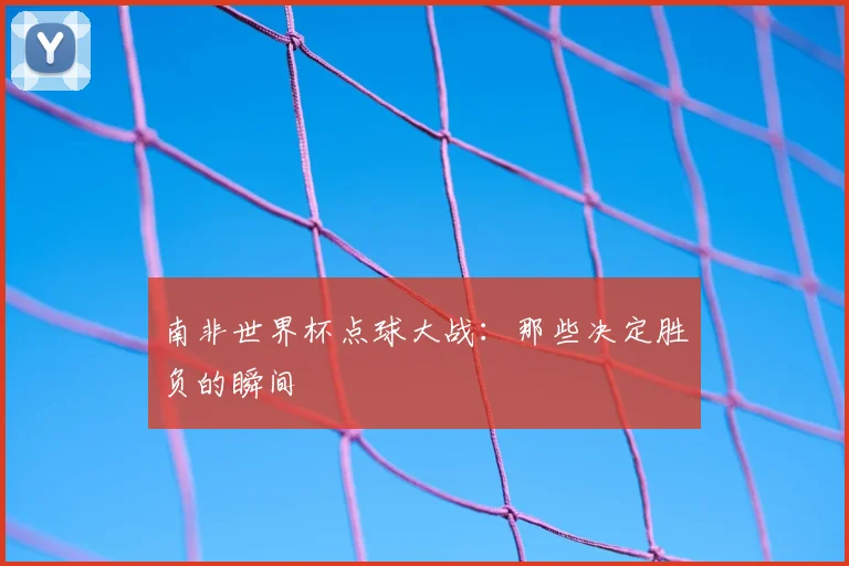 南非世界杯点球大战：那些决定胜负的瞬间