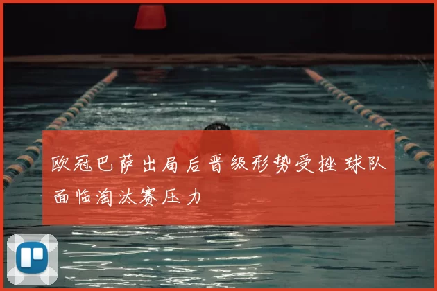 欧冠巴萨出局后晋级形势受挫 球队面临淘汰赛压力