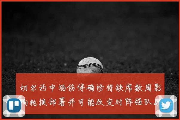 切尔西中场伤停确诊将缺席数周影响轮换部署并可能改变对阵强队战术安排
