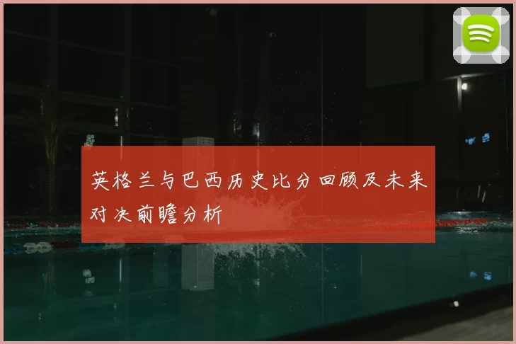 英格兰与巴西历史比分回顾及未来对决前瞻分析