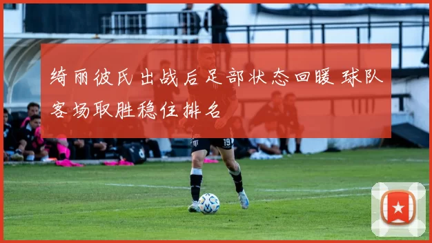绮丽彼氏出战后足部状态回暖 球队客场取胜稳住排名