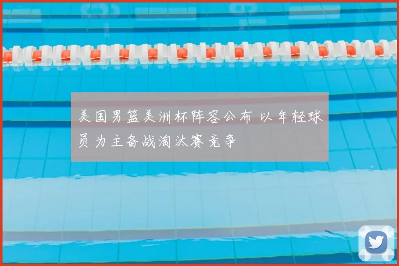 美国男篮美洲杯阵容公布 以年轻球员为主备战淘汰赛竞争