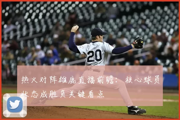 热火对阵雄鹿直播前瞻：核心球员状态成胜负关键看点