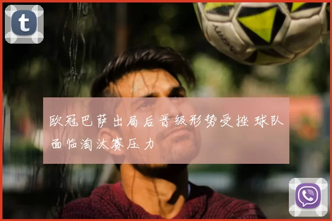 欧冠巴萨出局后晋级形势受挫 球队面临淘汰赛压力