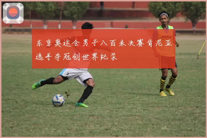 东京奥运会男子八百米决赛肯尼亚选手夺冠创世界纪录