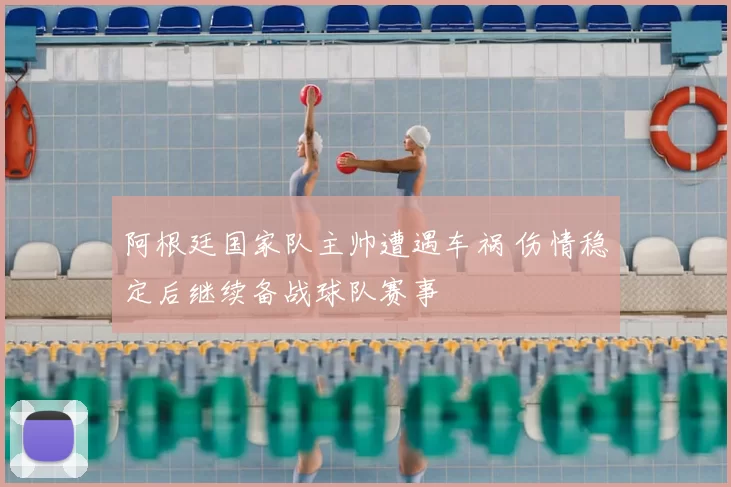 阿根廷国家队主帅遭遇车祸 伤情稳定后继续备战球队赛事