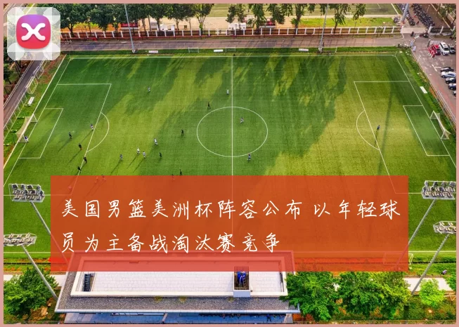 美国男篮美洲杯阵容公布 以年轻球员为主备战淘汰赛竞争