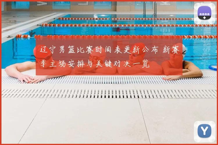 辽宁男篮比赛时间表更新公布 新赛季主场安排与关键对决一览