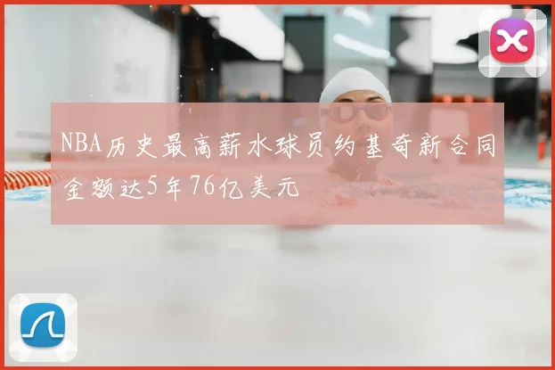 NBA历史最高薪水球员约基奇新合同金额达5年76亿美元