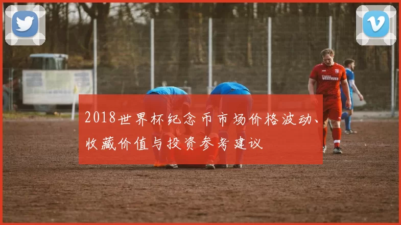 2018世界杯纪念币市场价格波动、收藏价值与投资参考建议