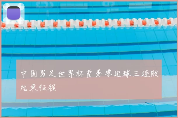 中国男足世界杯首秀零进球三连败结束征程