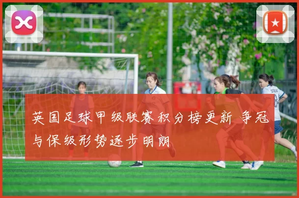 英国足球甲级联赛积分榜更新 争冠与保级形势逐步明朗