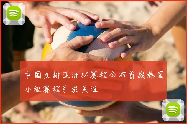 中国女排亚洲杯赛程公布首战韩国小组赛程引发关注