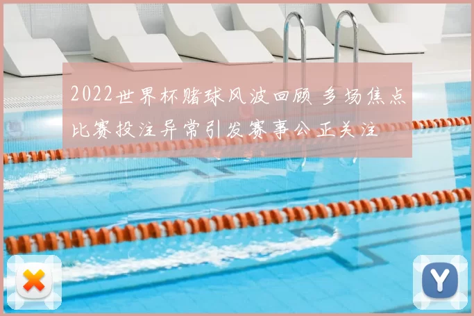 2022世界杯赌球风波回顾 多场焦点比赛投注异常引发赛事公正关注