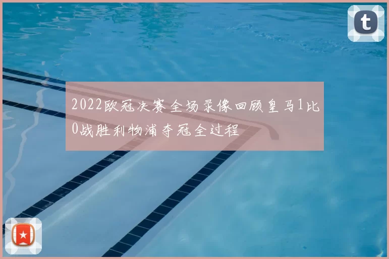 2022欧冠决赛全场录像回顾皇马1比0战胜利物浦夺冠全过程