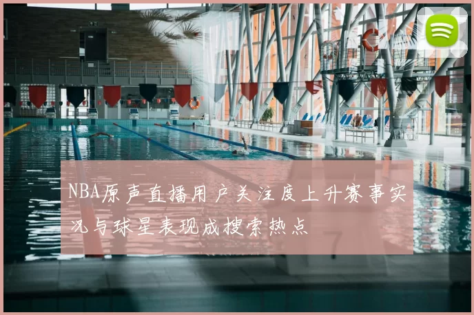 NBA原声直播用户关注度上升赛事实况与球星表现成搜索热点