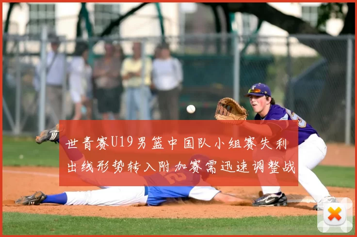 世青赛U19男篮中国队小组赛失利 出线形势转入附加赛需迅速调整战术
