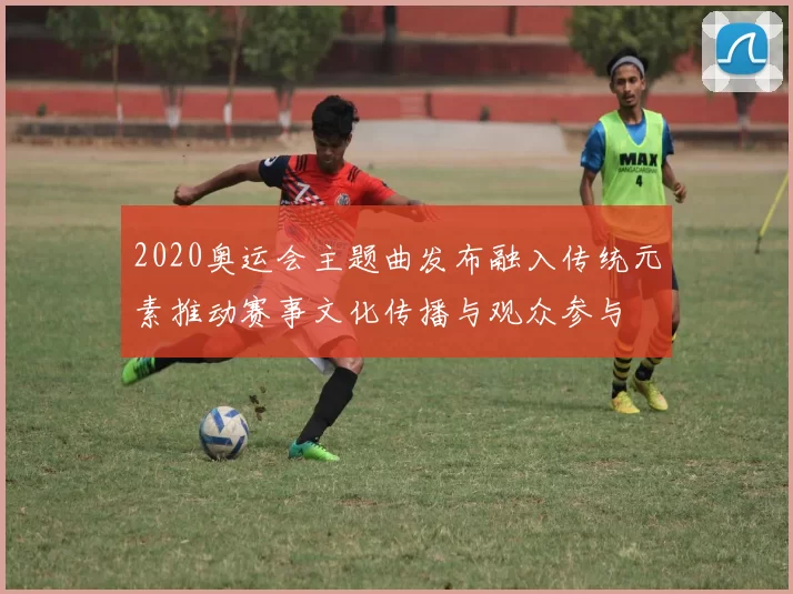 2020奥运会主题曲发布融入传统元素推动赛事文化传播与观众参与