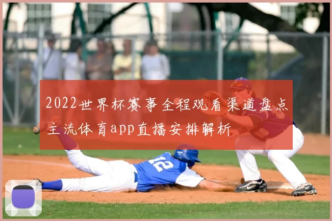 2022世界杯赛事全程观看渠道盘点主流体育app直播安排解析