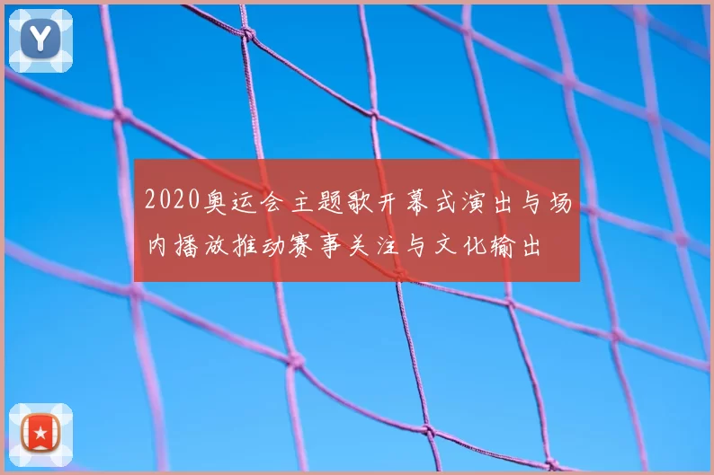 2020奥运会主题歌开幕式演出与场内播放推动赛事关注与文化输出