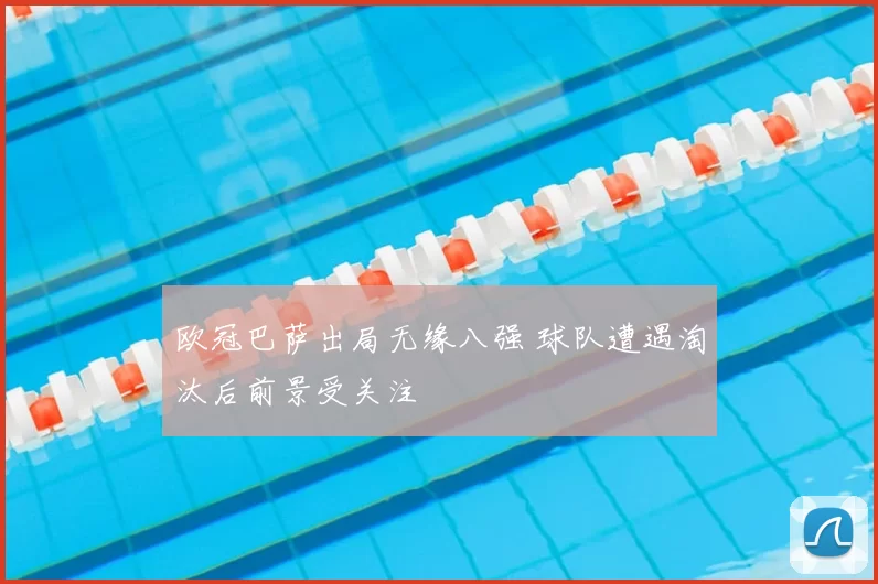 欧冠巴萨出局无缘八强 球队遭遇淘汰后前景受关注