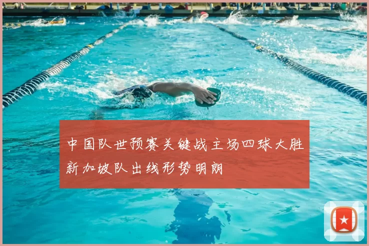 中国队世预赛关键战主场四球大胜新加坡队出线形势明朗