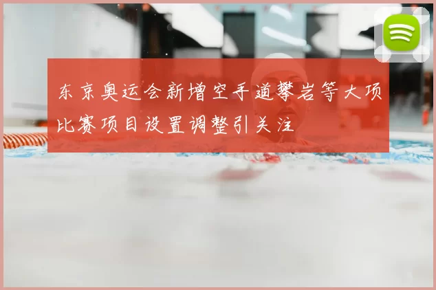 东京奥运会新增空手道攀岩等大项比赛项目设置调整引关注