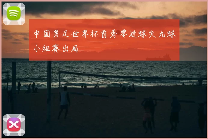 中国男足世界杯首秀零进球失九球小组赛出局