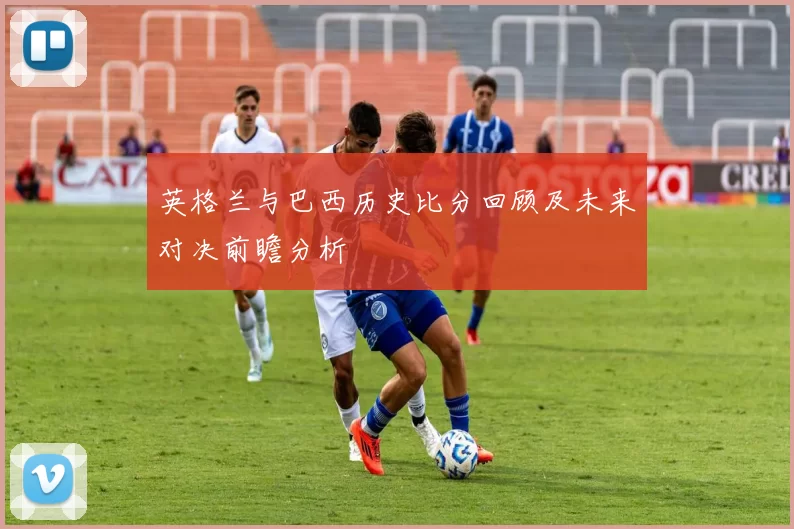 英格兰与巴西历史比分回顾及未来对决前瞻分析