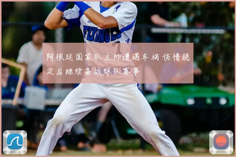 阿根廷国家队主帅遭遇车祸 伤情稳定后继续备战球队赛事