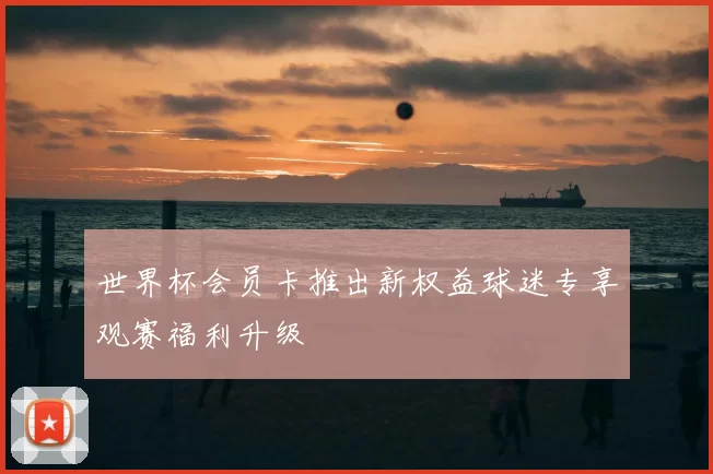 世界杯会员卡推出新权益球迷专享观赛福利升级