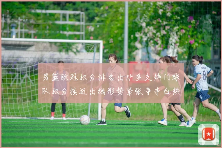 男篮欧冠积分排名出炉多支热门球队积分接近出线形势紧张争夺白热化