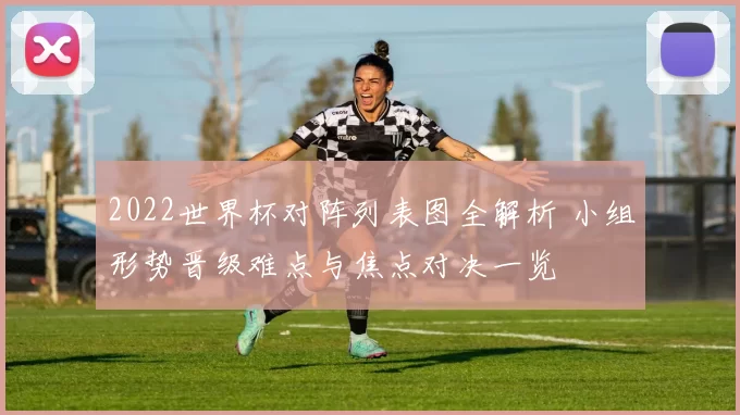 2022世界杯对阵列表图全解析 小组形势晋级难点与焦点对决一览