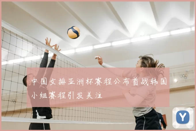 中国女排亚洲杯赛程公布首战韩国小组赛程引发关注