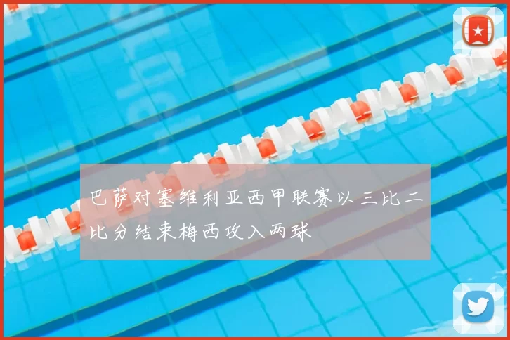 巴萨对塞维利亚西甲联赛以三比二比分结束梅西攻入两球