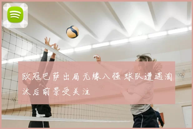 欧冠巴萨出局无缘八强 球队遭遇淘汰后前景受关注