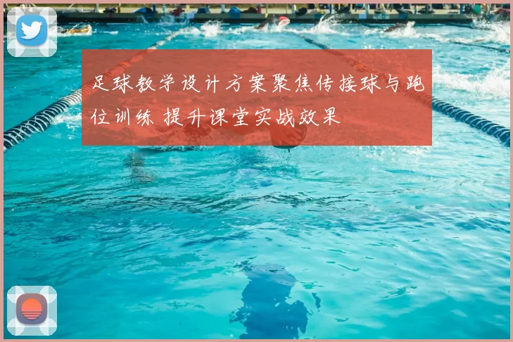 足球教学设计方案聚焦传接球与跑位训练 提升课堂实战效果